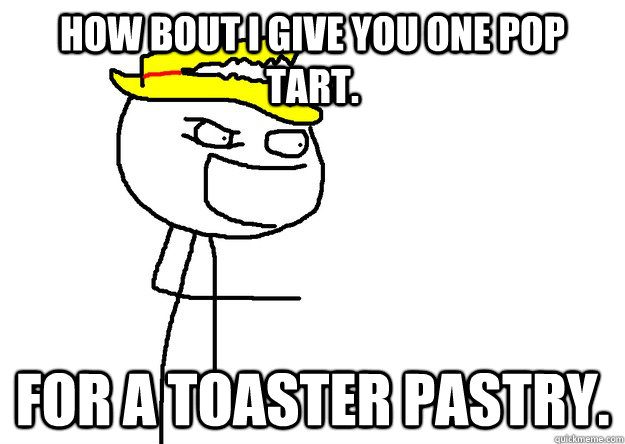 HOW BOUT I GIVE YOU ONE POP TART. FOR A TOASTER PASTRY. - HOW BOUT I GIVE YOU ONE POP TART. FOR A TOASTER PASTRY.  Misc