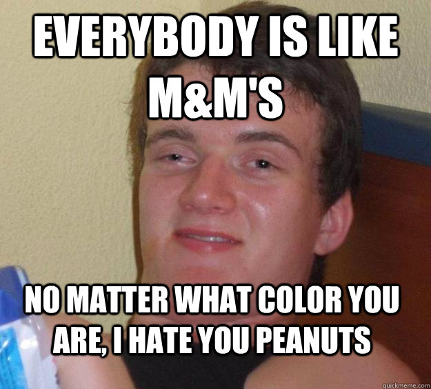 Everybody is like M&M's no matter what color you are, I hate you peanuts - Everybody is like M&M's no matter what color you are, I hate you peanuts  10 Guy