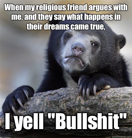 When my religious friend argues with me, and they say what happens in their dreams came true, I yell 