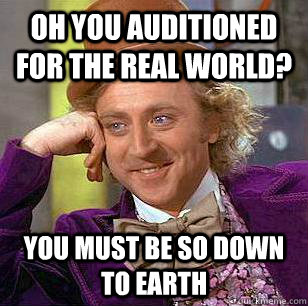 Oh you auditioned for the real world? you must be so down to earth  Condescending Wonka