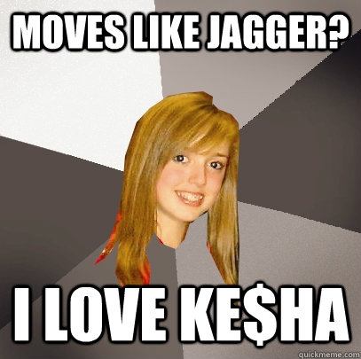 Moves like Jagger? I love Ke$ha  Musically Oblivious 8th Grader