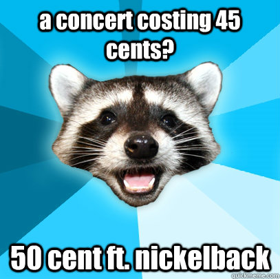 a concert costing 45 cents? 50 cent ft. nickelback - a concert costing 45 cents? 50 cent ft. nickelback  Lame Pun Coon