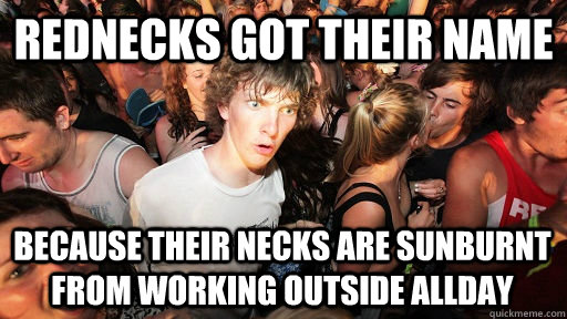 Rednecks got their name because their necks are sunburnt from working outside allday  Sudden Clarity Clarence