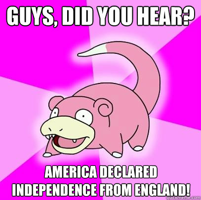 Guys, did you hear? America declared Independence from England!  Slowpoke