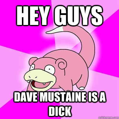 hey guys dave mustaine is a dick  Slowpoke