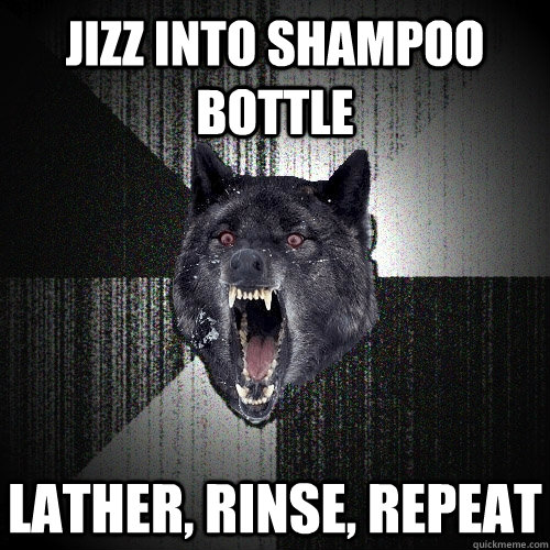 jizz into shampoo bottle lather, rinse, repeat - jizz into shampoo bottle lather, rinse, repeat  Insanity Wolf