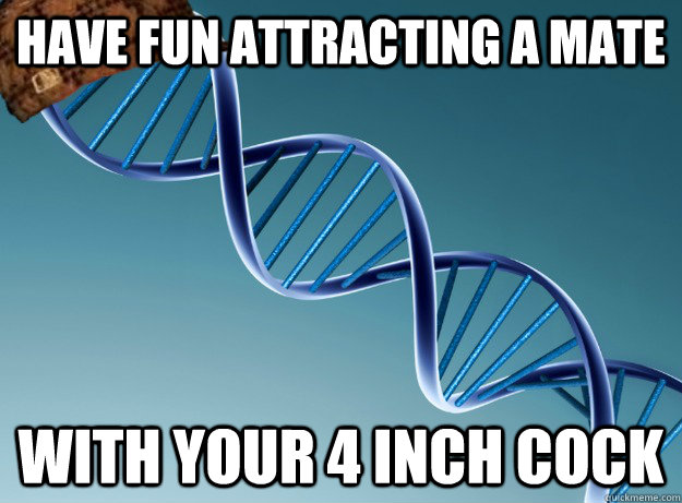 Have fun attracting a mate with your 4 inch cock  Scumbag Genetics