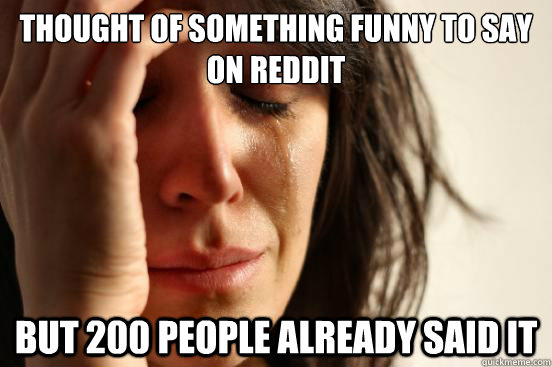 Thought of something funny to say on Reddit but 200 people already said it  First World Problems