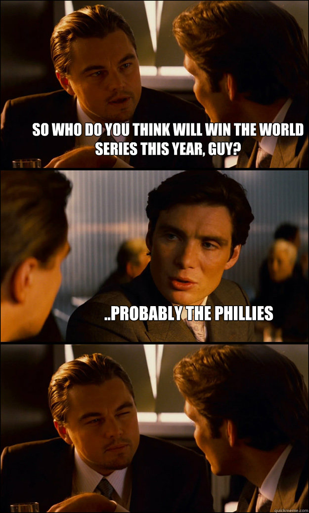 So who do you think will win the world series this year, guy? ..Probably the phillies  Inception