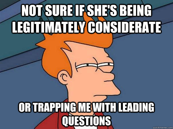 not sure if she's being legitimately considerate or trapping me with leading questions - not sure if she's being legitimately considerate or trapping me with leading questions  Futurama Fry