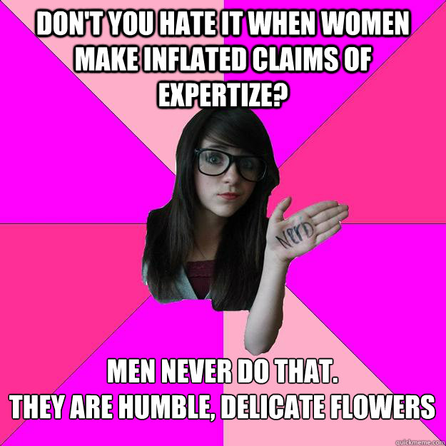 Don't you hate it when women make inflated claims of expertize? Men never do that.
They are humble, delicate flowers  Idiot Nerd Girl