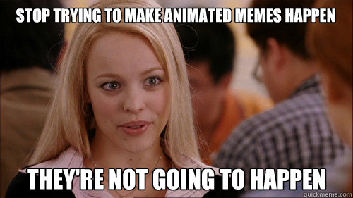 Stop trying to make animated memes happen they're not going to happen  regina george