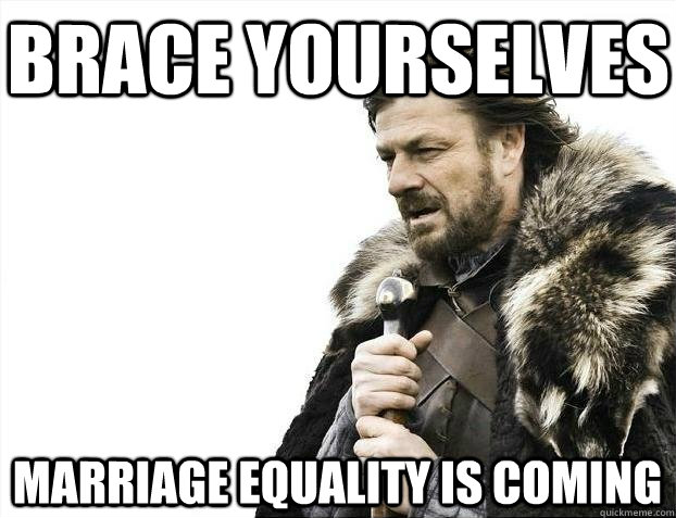 Brace yourselves marriage equality is coming - Brace yourselves marriage equality is coming  BRACEYOSELVES