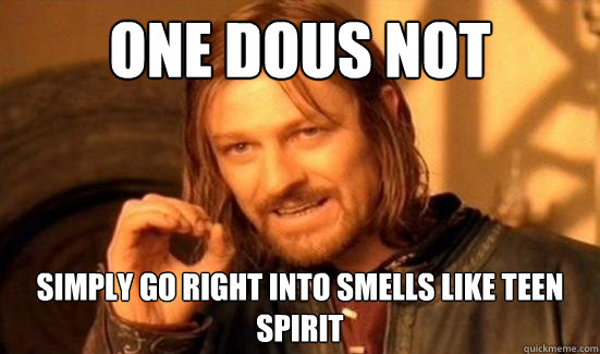 ONE DOUS NOT  SIMPLY GO RIGHT INTO SMELLS LIKE TEEN SPIRIT  Boromir