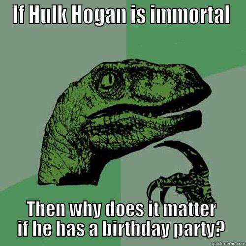 Hogan Brother Brother! - IF HULK HOGAN IS IMMORTAL THEN WHY DOES IT MATTER IF HE HAS A BIRTHDAY PARTY? Philosoraptor