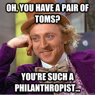 Oh, you have a pair of Toms? You're such a philanthropist...  Creepy Wonka