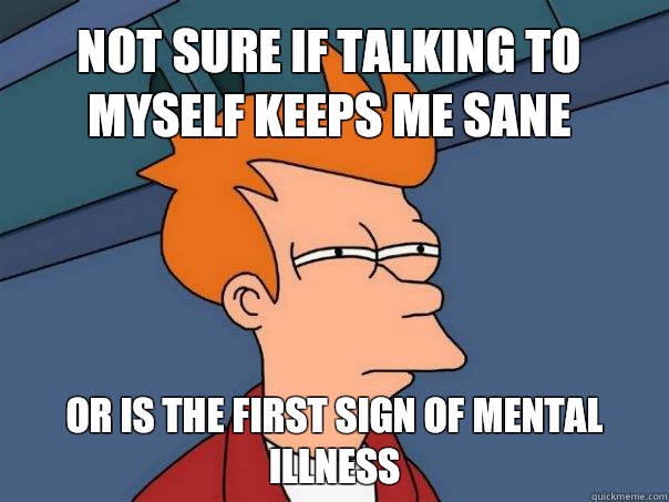 Not sure if talking to myself keeps me sane or is the first sign of mental illness  Futurama Fry