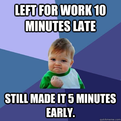 Left for work 10 minutes late Still made it 5 minutes early. - Left for work 10 minutes late Still made it 5 minutes early.  Success Kid