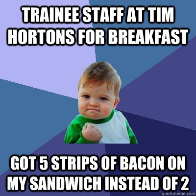 Trainee staff at Tim Hortons for breakfast Got 5 strips of bacon on my sandwich instead of 2 - Trainee staff at Tim Hortons for breakfast Got 5 strips of bacon on my sandwich instead of 2  Success Kid