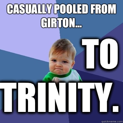 Casually pooled from Girton... To Trinity.  Success Kid