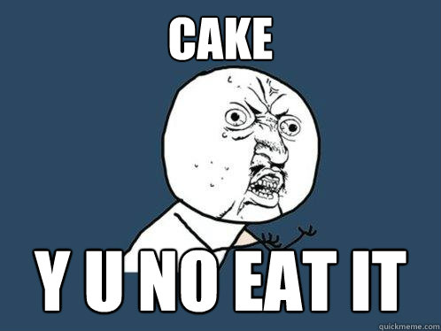 CAKE y u no eat it  Y U No