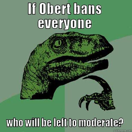 IF OBERT BANS EVERYONE WHO WILL BE LEFT TO MODERATE? Philosoraptor