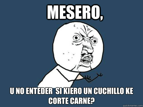 Mesero, u no enteder  si kiero un cuchillo ke corte carne?  Y U No