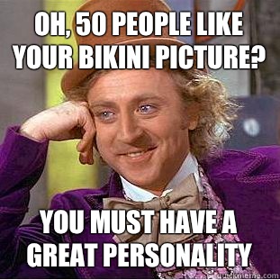 Oh, 50 people like your bikini picture? you must have a great personality  Condescending Wonka