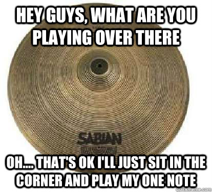 Hey guys, what are you playing over there oh.... that's ok I'll just sit in the corner and play my one note  Sad Cymbal