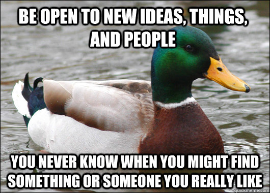 Be open to new ideas, things, and people You never know when you might find something or someone you really like - Be open to new ideas, things, and people You never know when you might find something or someone you really like  Actual Advice Mallard