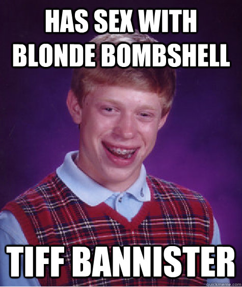 has sex with blonde bombshell tiff bannister  Bad Luck Brian