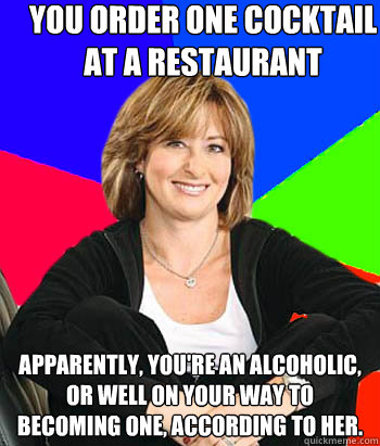 you order one cocktail at a restaurant apparently, you're an alcoholic, or well on your way to becoming one, according to her.   Sheltering Suburban Mom