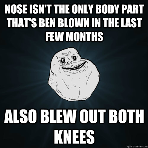 NOSE isn't the only body part that's ben blown in the last few months also blew out both knees - NOSE isn't the only body part that's ben blown in the last few months also blew out both knees  Forever Alone