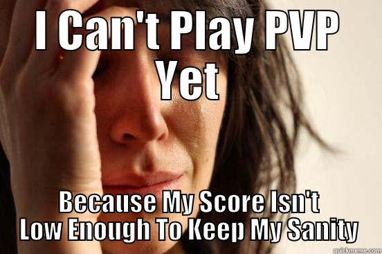 I CAN'T PLAY PVP YET BECAUSE MY SCORE ISN'T LOW ENOUGH TO KEEP MY SANITY First World Problems