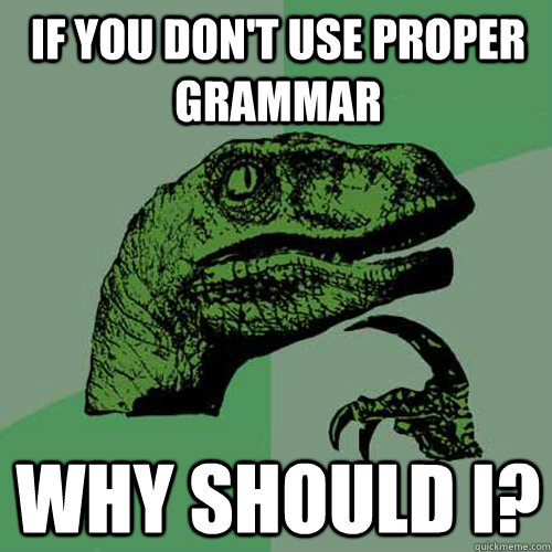 If you don't use proper grammar  why should I?  Philosoraptor