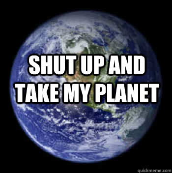 SHUT UP AND TAKE MY PLANET - SHUT UP AND TAKE MY PLANET  planet earth