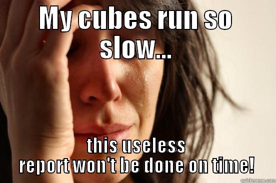 MY CUBES RUN SO SLOW... THIS USELESS REPORT WON'T BE DONE ON TIME! First World Problems