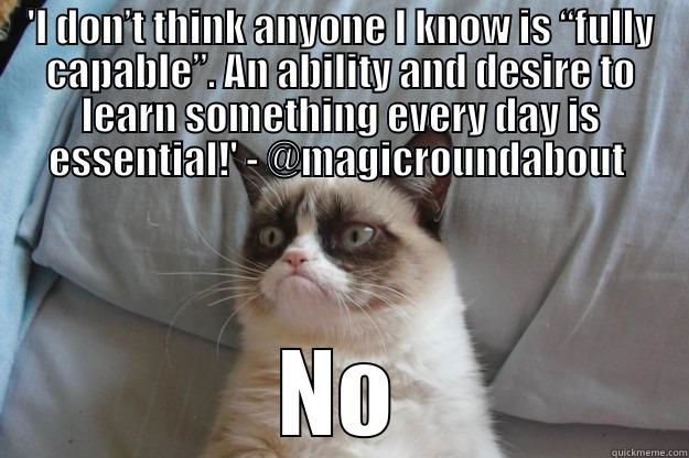 'I DON’T THINK ANYONE I KNOW IS “FULLY CAPABLE”. AN ABILITY AND DESIRE TO LEARN SOMETHING EVERY DAY IS ESSENTIAL!' - @MAGICROUNDABOUT  NO Grumpy Cat