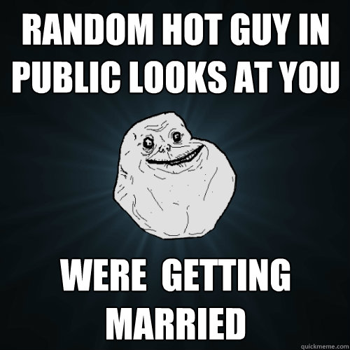 RANDOM HOT GUY IN PUBLIC LOOKS AT YOU WERE  GETTING MARRIED  Forever Alone