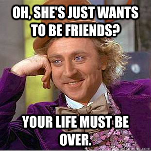 Oh, she's just wants to be friends? Your life must be over.  Creepy Wonka