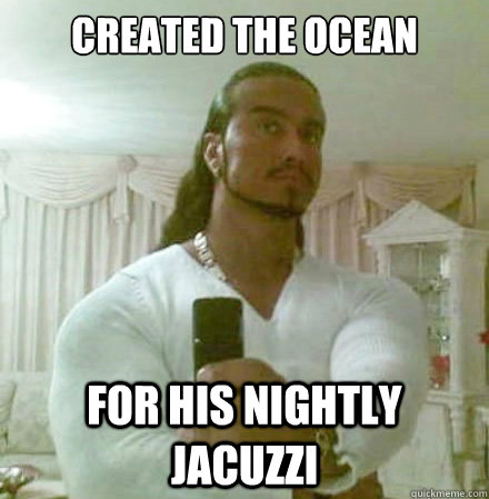 created the ocean for his nightly jacuzzi  Guido Jesus