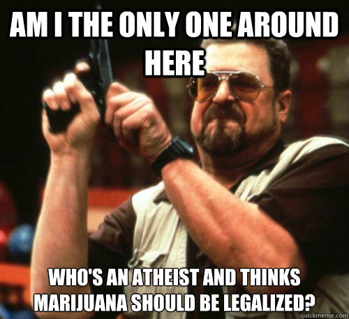 Am i the only one around here who's an atheist and thinks marijuana should be legalized?  Am I The Only One Around Here