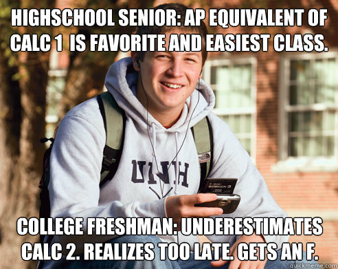 Highschool Senior: AP equivalent of Calc 1  is favorite and easiest class. College Freshman: Underestimates Calc 2. Realizes too late. Gets an F.  College Freshman