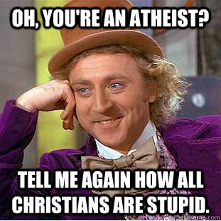 oh, You're an Atheist? Tell me again how all Christians are stupid. - oh, You're an Atheist? Tell me again how all Christians are stupid.  Condescending Wonka