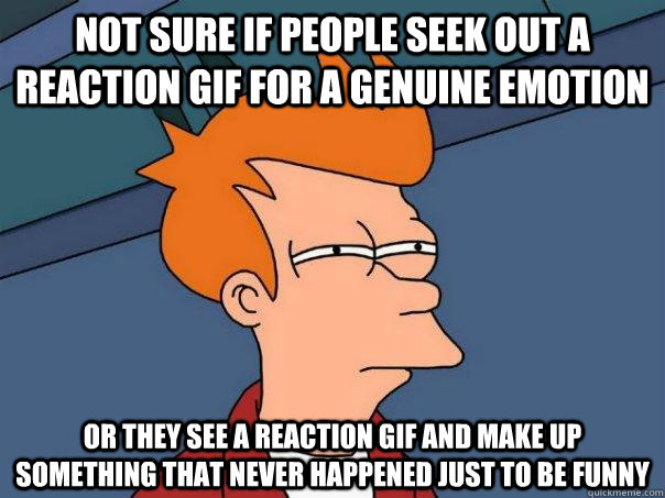 Not sure if people seek out a reaction gif for a genuine emotion  Or they see a reaction gif and make up something that never happened just to be funny  Futurama Fry