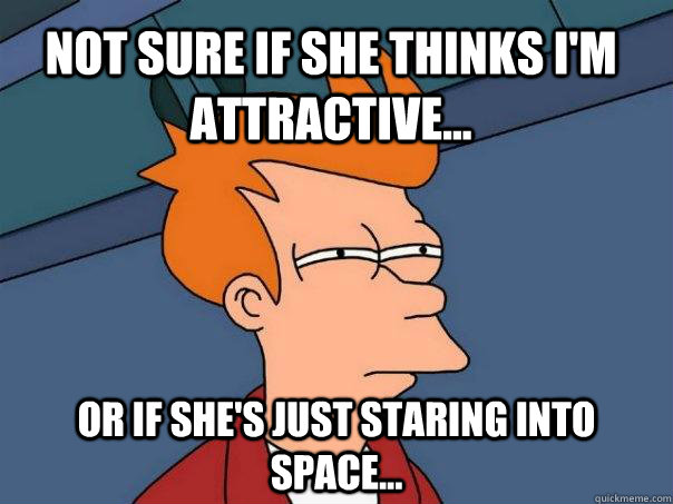 Not sure if she thinks i'm attractive... Or if she's just staring into space...  Futurama Fry