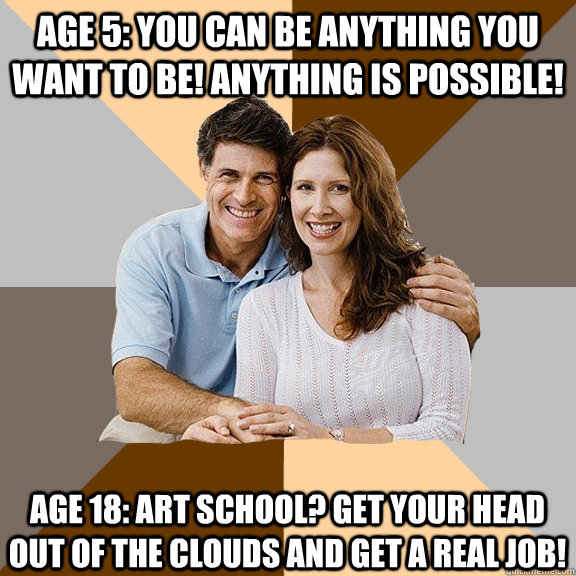 Age 5: You can be anything you want to be! Anything is possible! Age 18: Art school? Get your head out of the clouds and get a real job!  Scumbag Parents