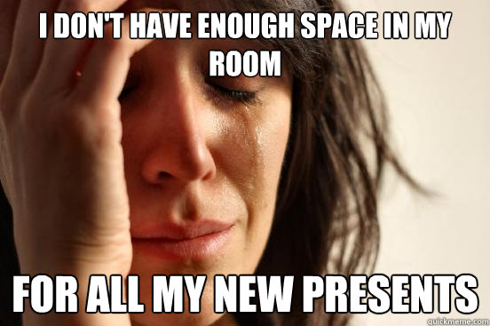 I don't have enough space in my room for all my new presents - I don't have enough space in my room for all my new presents  First World Problems