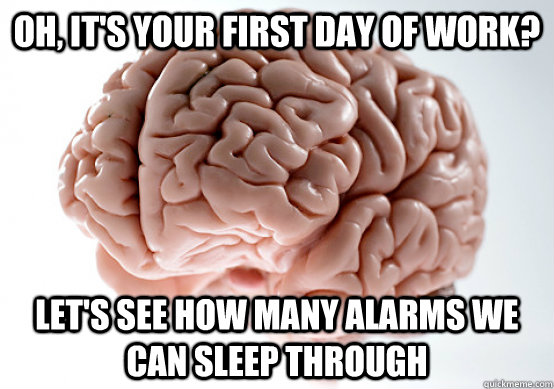 Oh, it's your first day of work? Let's see how many alarms we can sleep through - Oh, it's your first day of work? Let's see how many alarms we can sleep through  Scumbag brain on life