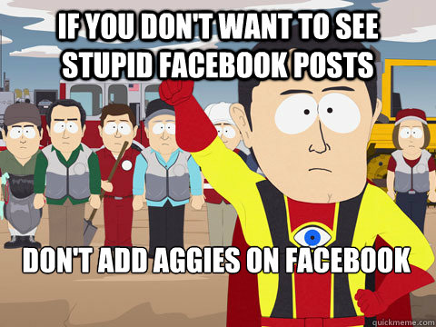 if you don't want to see stupid facebook posts don't add aggies on facebook  Captain Hindsight